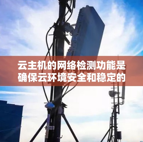 云主机的网络检测功能是确保云环境安全和稳定的重要工具，主要用于监控服务器的网络连接和防火墙活动。以下是对该功能的清晰总结