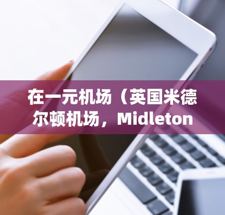 在一元机场(英国米德尔顿机场,Midleton Airport)购买节点通常可以通过以下步骤进行 在一元机场(英国米德尔顿机场,Midleton Airport)购买节点通常可以通过以下步骤进行