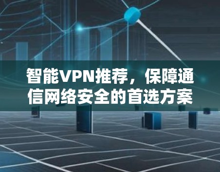 智能VPN推荐，保障通信网络安全的首选方案