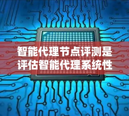 智能代理节点评测是评估智能代理系统性能和质量的重要环节，涉及多个关键方面。以下是对智能代理节点评测的详细分析和总结