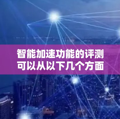智能加速功能的评测可以从以下几个方面进行 智能加速功能的评测可以从以下几个方面进行