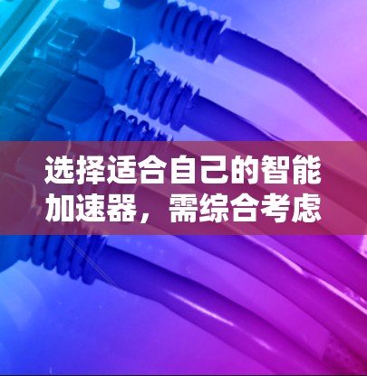 选择适合自己的智能加速器，需综合考虑多个因素，以下是一些关键点和建议