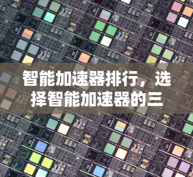 智能加速器排行，选择智能加速器的三大关键因素