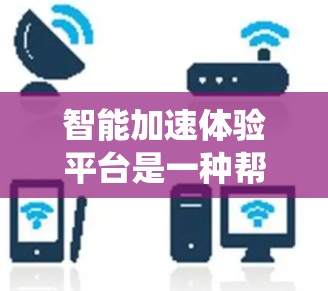 智能加速体验平台是一种帮助用户优化车辆加速性能的工具，涵盖了传统智能加速和人工智能加速等多种功能。以下是基于上述思考的分步总结