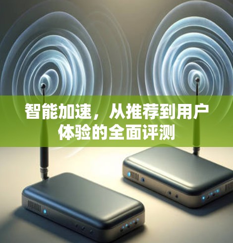 智能加速,从推荐到用户体验的全面评测 智能加速,从推荐到用户体验的全面评测