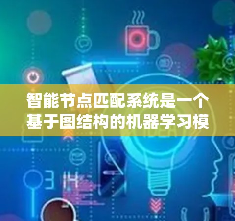 智能节点匹配系统是一个基于图结构的机器学习模型，旨在通过分析图中的节点和边的特征，找到最匹配的节点对。以下是对该系统的详细分析和总结