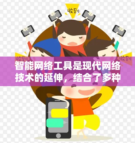 智能网络工具是现代网络技术的延伸，结合了多种技术手段，帮助用户高效地获取和处理网络信息。以下是几种常用智能网络工具及其特点，供用户选择