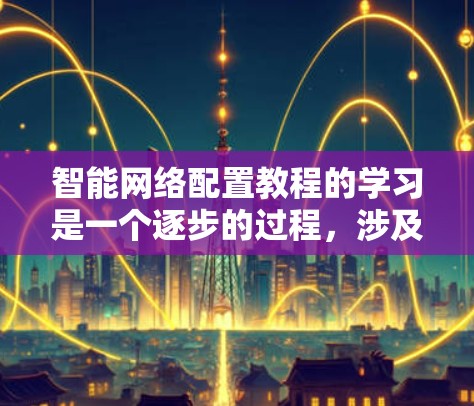 智能网络配置教程的学习是一个逐步的过程，涉及多个方面的技能和知识。以下是一些关键点和步骤，帮助你更好地理解和掌握