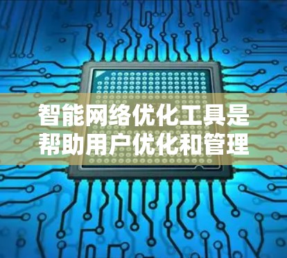 智能网络优化工具是帮助用户优化和管理网络结构的重要工具，适用于复杂的网络优化需求。以下是对这些工具的详细介绍