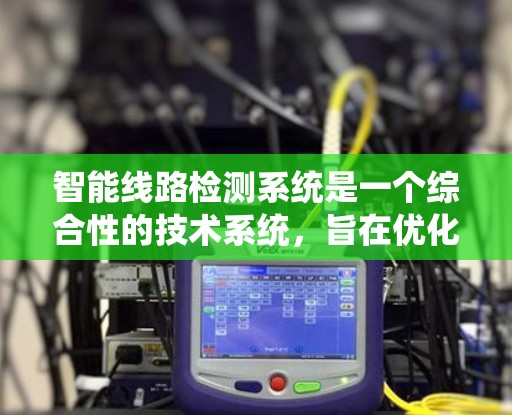 智能线路检测系统是一个综合性的技术系统，旨在优化电力行业的运营效率和设备安全性。以下是对该系统的详细分析
