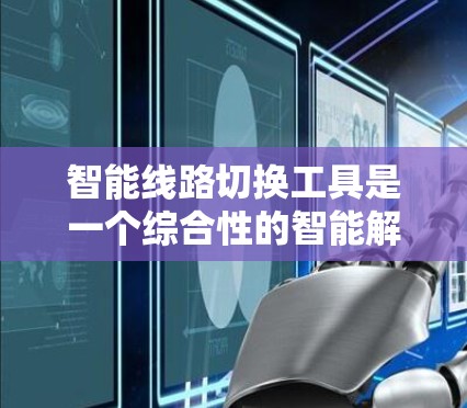 智能线路切换工具是一个综合性的智能解决方案，旨在优化电力网络的运行效率和可靠性。以下是对该工具的详细分析和总结