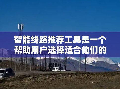 智能线路推荐工具是一个帮助用户选择适合他们的智能线路的综合解决方案。以下是对该工具的详细分析和推荐