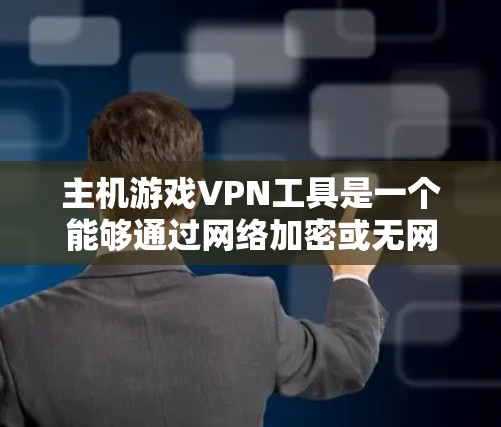主机游戏VPN工具是一个能够通过网络加密或无网络访问的主游戏解决方案。以下是对该工具的详细设计和实现