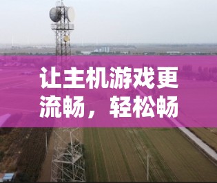 让主机游戏更流畅，轻松畅爽玩！