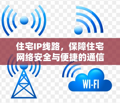 住宅IP线路，保障住宅网络安全与便捷的通信解决方案