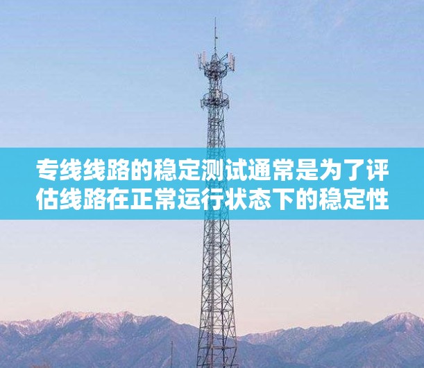 专线线路的稳定测试通常是为了评估线路在正常运行状态下的稳定性,以确保其能够满足业务需求。以下是一些关键点和步骤 专线线路的稳定测试通常是为了评估线路在正常运行状态下的稳定性,以确保其能够满足业务需求。以下是一些关键点和步骤