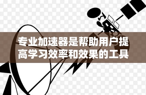 专业加速器是帮助用户提高学习效率和效果的工具，尤其适合英语学习者。以下是一些推荐的专业加速器，涵盖了英语学习的各个方面