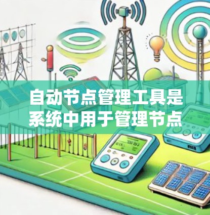 自动节点管理工具是系统中用于管理节点功能的工具，主要包括节点列表、状态管理、日志记录和创建/删除功能。以下是详细的步骤和方法