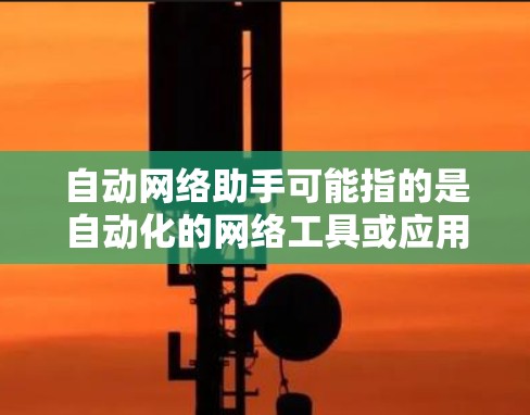 自动网络助手可能指的是自动化的网络工具或应用,能够根据用户的指令或需求,自动处理网络相关事务或任务。以下是一些可能的解释 自动网络助手可能指的是自动化的网络工具或应用,能够根据用户的指令或需求,自动处理网络相关事务或任务。以下是一些可能的解释
