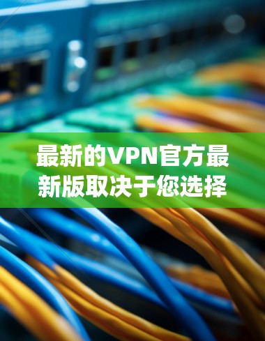 最新的VPN官方最新版取决于您选择的平台和协议，因为加密技术 ever-evolving，确保每个平台的安全性也会有所不同。以下是一些目前比较受欢迎的VPN平台，您可以参考以下链接