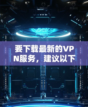 要下载最新的VPN服务,建议以下步骤 要下载最新的VPN服务,建议以下步骤