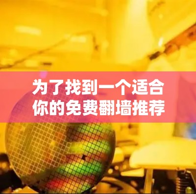 为了找到一个适合你的免费翻墙推荐网站,以下是一些推荐和建议 为了找到一个适合你的免费翻墙推荐网站,以下是一些推荐和建议
