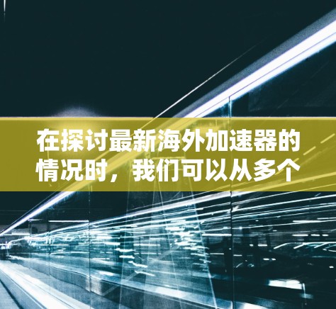 在探讨最新海外加速器的情况时,我们可以从多个角度进行分析,包括功能、使用方法、优缺点以及当前的市场动态。以下是一些关键点和分析 在探讨最新海外加速器的情况时,我们可以从多个角度进行分析,包括功能、使用方法、优缺点以及当前的市场动态。以下是一些关键点和分析