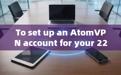 To set up an AtomVPN account for your 226 project,follow these organized steps: To set up an AtomVPN account for your 226 project,follow these organized steps: