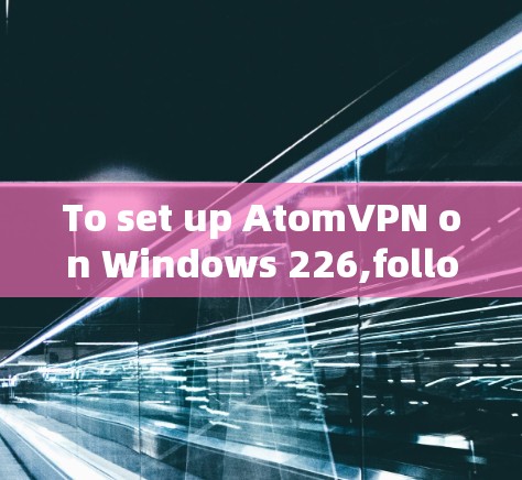 To set up AtomVPN on Windows 226,follow these organized steps: To set up AtomVPN on Windows 226,follow these organized steps: