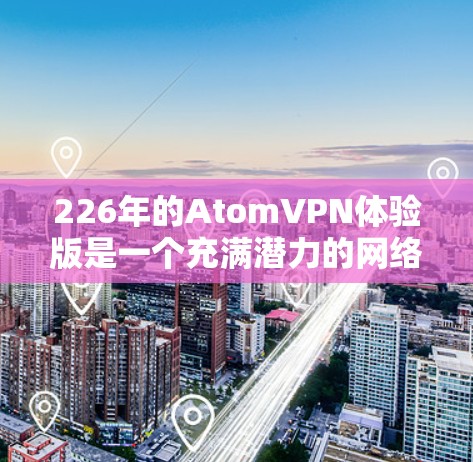 226年的AtomVPN体验版是一个充满潜力的网络解决方案,它结合了区块链技术和原子共识网络(AtCoN)旨在提供更安全、更高效的网络连接。以下是对该体验版的详细分析