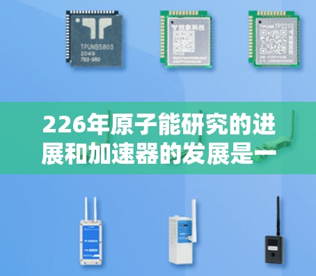 226年原子能研究的进展和加速器的发展是一个复杂且动态的过程。虽然没有官方的226年原子加速器官网，但以下几个方面可以提供相关信息