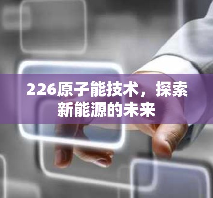 226原子能技术,探索新能源的未来