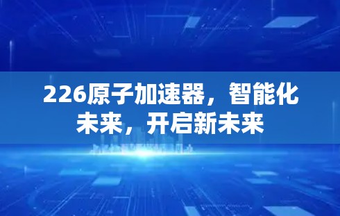 226原子加速器,智能化未来,开启新未来 226原子加速器,智能化未来,开启新未来