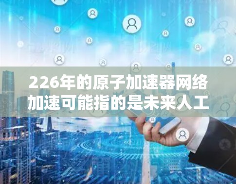 226年的原子加速器网络加速可能指的是未来人工智能、量子计算、生物技术等领域的加速器网络。随着技术的飞速发展,这些领域的加速器网络将变得更加高效、智能化和高效地服务于人类的需求