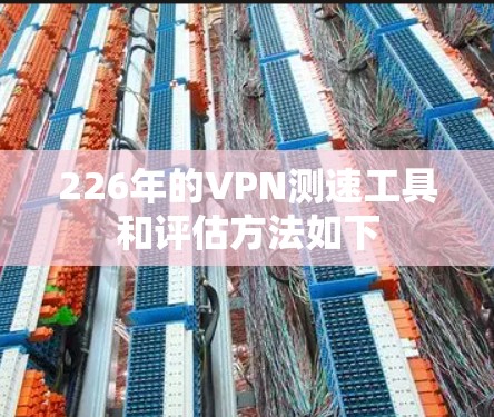 226年的VPN测速工具和评估方法如下 226年的VPN测速工具和评估方法如下