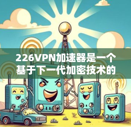 226VPN加速器是一个基于下一代加密技术的VPN加速器，旨在提供更安全、更快的连接方式。以下是对该加速器的总结