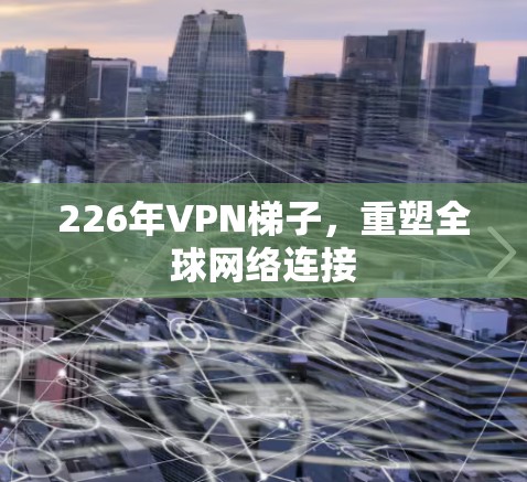 226年VPN梯子,重塑全球网络连接 226年VPN梯子,重塑全球网络连接