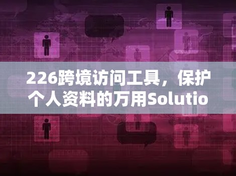 226跨境访问工具,保护个人资料的万用Solution