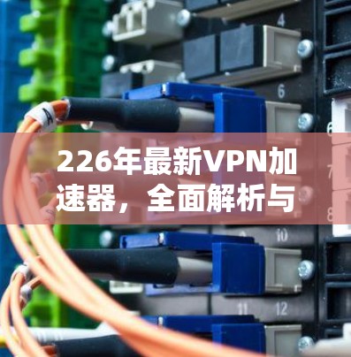 226年最新VPN加速器,全面解析与优质选择 226年最新VPN加速器,全面解析与优质选择