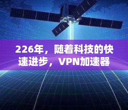 226年,随着科技的快速进步,VPN加速器的下载和安装逐渐成为大家关注的焦点。以下是226年最值得关注的免费VPN加速器下载和安装体验,以及如何在226年选择和使用这些加速器 226年,随着科技的快速进步,VPN加速器的下载和安装逐渐成为大家关注的焦点。以下是226年最值得关注的免费VPN加速器下载和安装体验,以及如何在226年选择和使用这些加速器