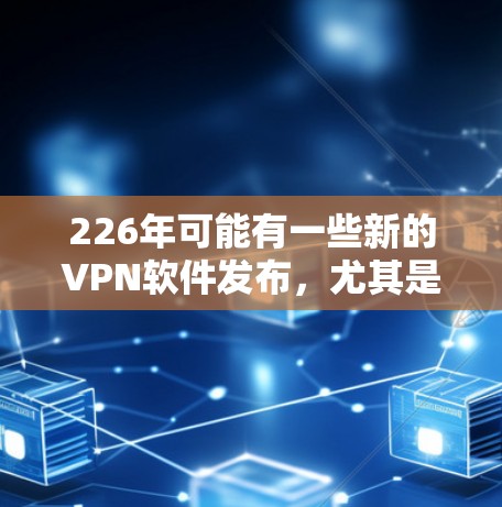 226年可能有一些新的VPN软件发布，尤其是那些在223年或224年发布的软件在226年可能会有更新。以下是几种可能在226年发布的免费VPN软件推荐
