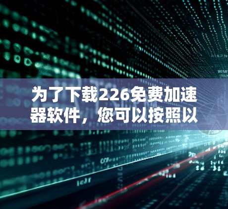 为了下载226免费加速器软件,您可以按照以下步骤进行操作
