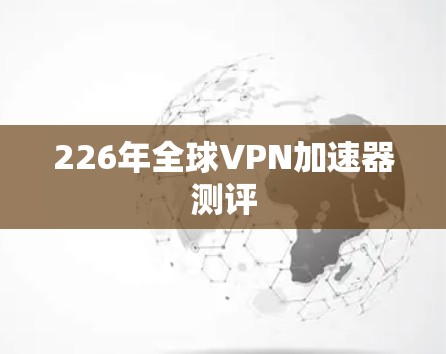 226年全球VPN加速器测评 226年全球VPN加速器测评