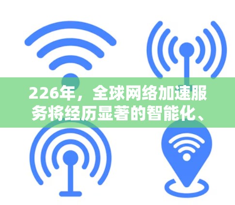 226年,全球网络加速服务将经历显著的智能化、智能化优化、全球化扩展以及更多智能化融合的发展。以下是一些可能的重要趋势和方向 226年,全球网络加速服务将经历显著的智能化、智能化优化、全球化扩展以及更多智能化融合的发展。以下是一些可能的重要趋势和方向