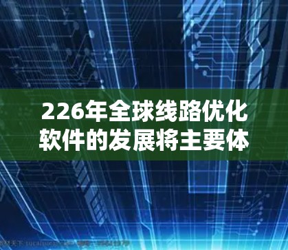 226年全球线路优化软件的发展将主要体现在以下几个方面 226年全球线路优化软件的发展将主要体现在以下几个方面