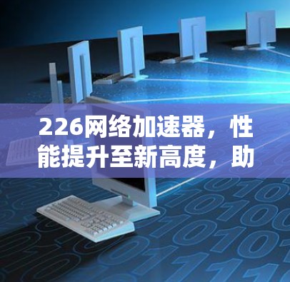 226网络加速器,性能提升至新高度,助力你的网络加速