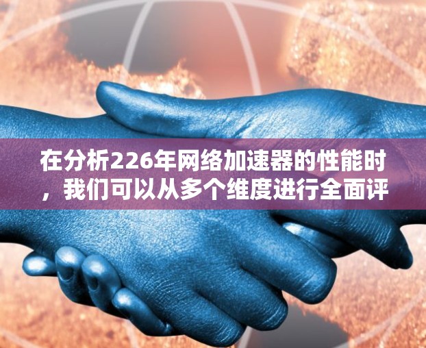 在分析226年网络加速器的性能时，我们可以从多个维度进行全面评估，以确保其在不同分辨率和设备下的表现。以下是详细的分析步骤和结论