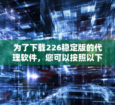 为了下载226稳定版的代理软件,您可以按照以下步骤进行 为了下载226稳定版的代理软件,您可以按照以下步骤进行