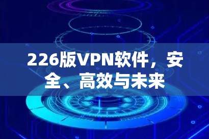 226版VPN软件,安全、高效与未来 226版VPN软件,安全、高效与未来