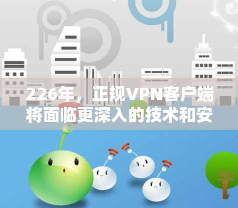 226年，正规VPN客户端将面临更深入的技术和安全挑战，但也有新的创新和发展机会。以下是这些客户端的可能特点